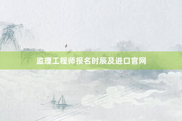 监理工程师报名时辰及进口官网