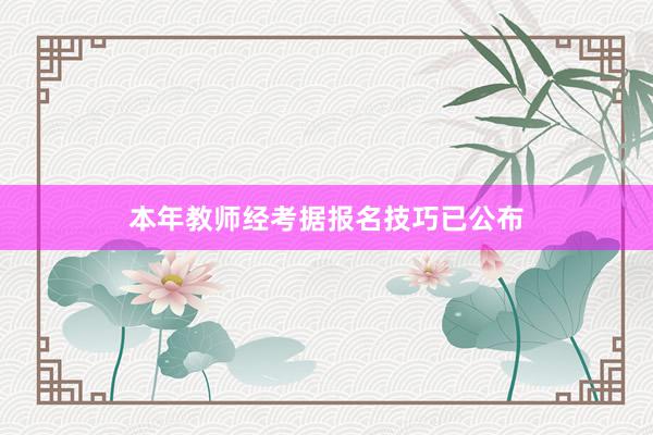 本年教师经考据报名技巧已公布