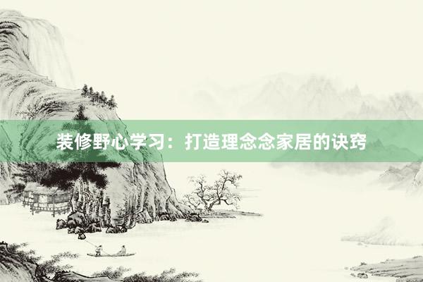 装修野心学习：打造理念念家居的诀窍