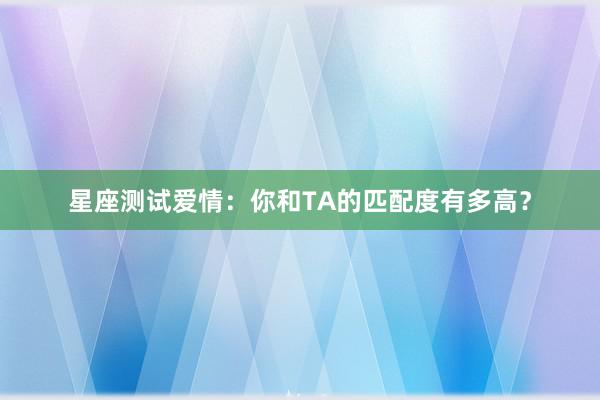 星座测试爱情：你和TA的匹配度有多高？