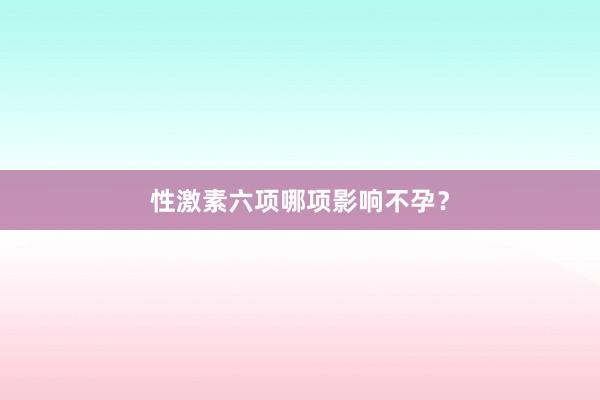 性激素六项哪项影响不孕？