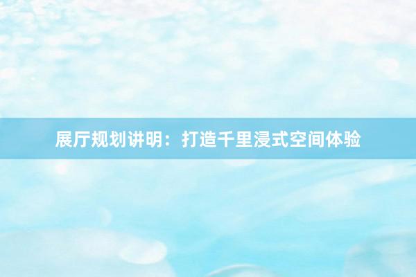 展厅规划讲明：打造千里浸式空间体验