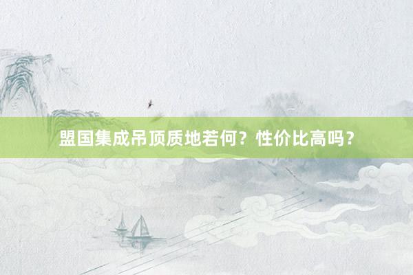 盟国集成吊顶质地若何？性价比高吗？