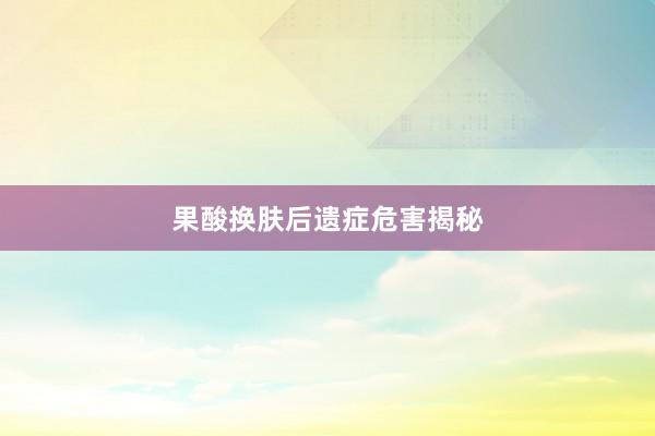 果酸换肤后遗症危害揭秘