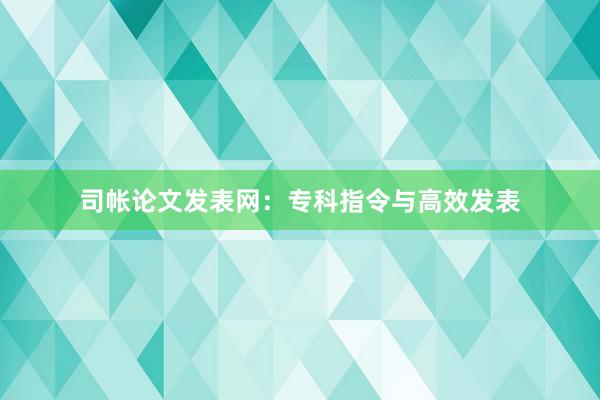 司帐论文发表网：专科指令与高效发表