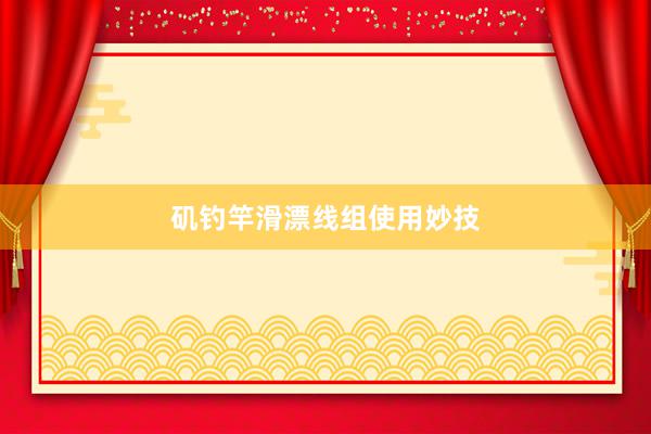 矶钓竿滑漂线组使用妙技