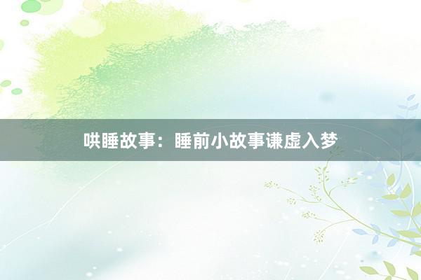 哄睡故事:睡前小故事谦虚入梦